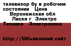 телевизор бу в робочем состоянии › Цена ­ 3 000 - Воронежская обл., Лиски г. Электро-Техника » Электроника   